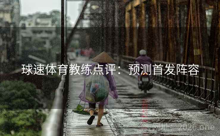 球速体育教练点评：预测首发阵容
