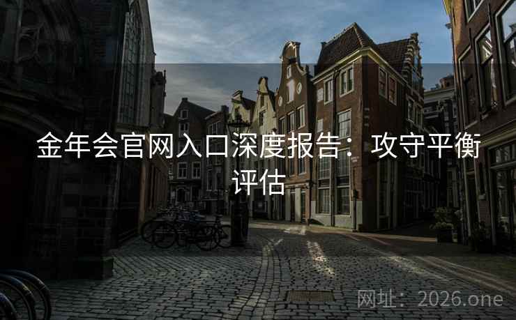 金年会官网入口深度报告：攻守平衡评估