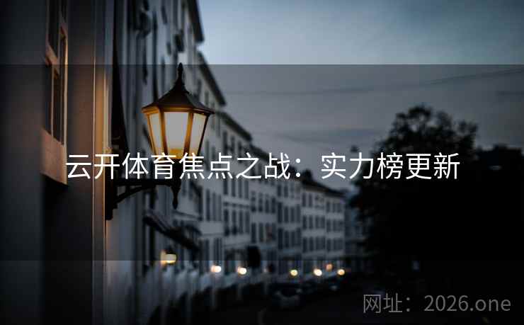 云开体育焦点之战:实力榜更新