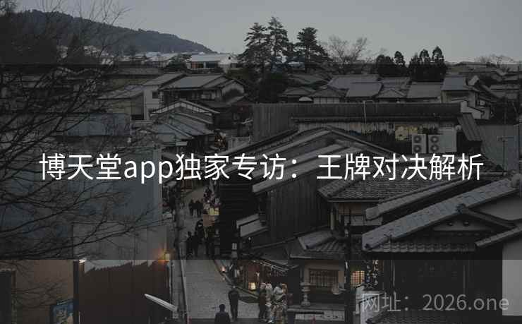 博天堂app独家专访:王牌对决解析