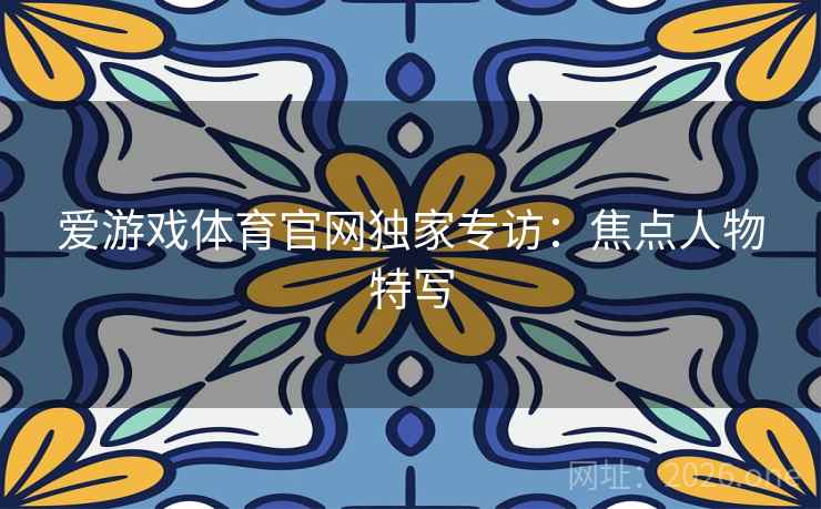 爱游戏体育官网独家专访:焦点人物特写