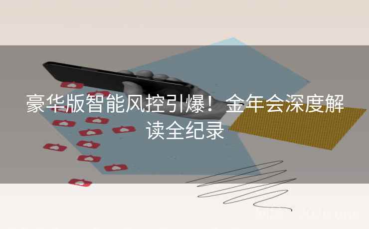 豪华版智能风控引爆!金年会深度解读全纪录