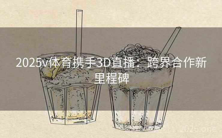 2025v体育携手3D直播:跨界合作新里程碑