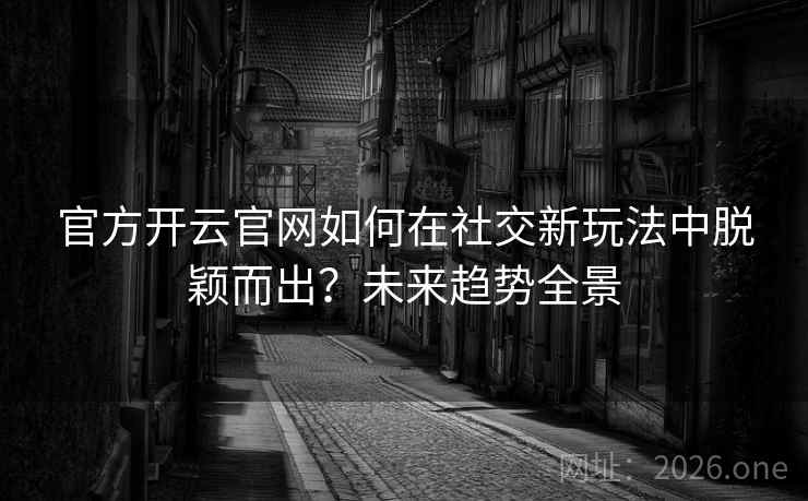 官方开云官网如何在社交新玩法中脱颖而出？未来趋势全景