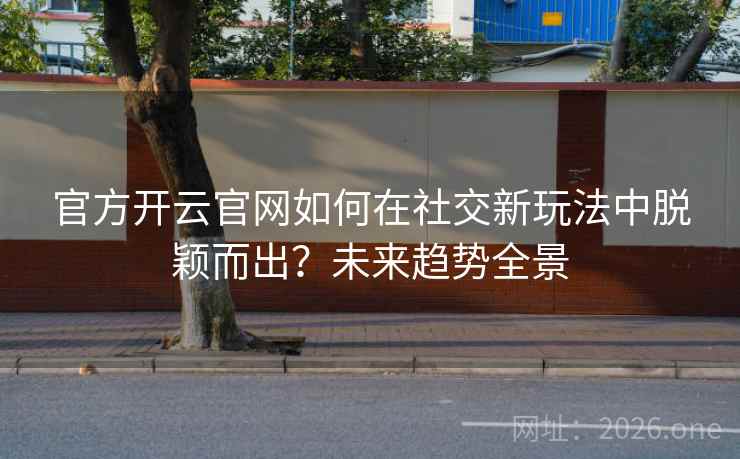 官方开云官网如何在社交新玩法中脱颖而出？未来趋势全景