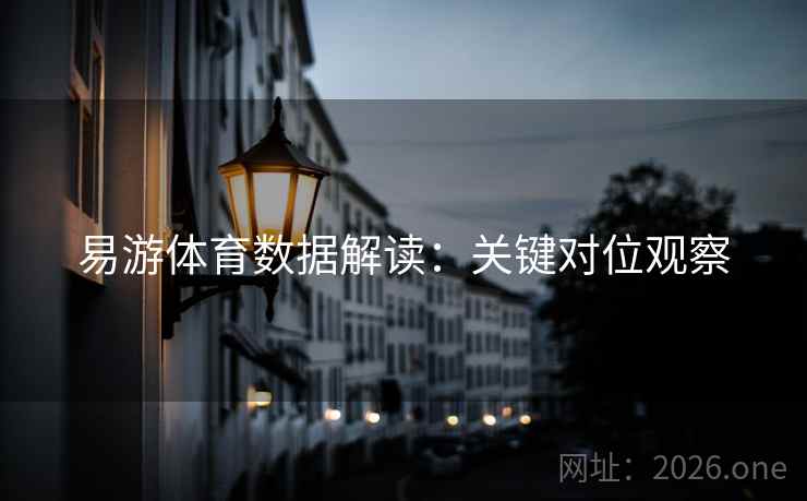 易游体育数据解读:关键对位观察