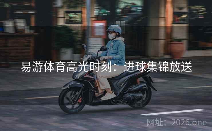 易游体育高光时刻:进球集锦放送