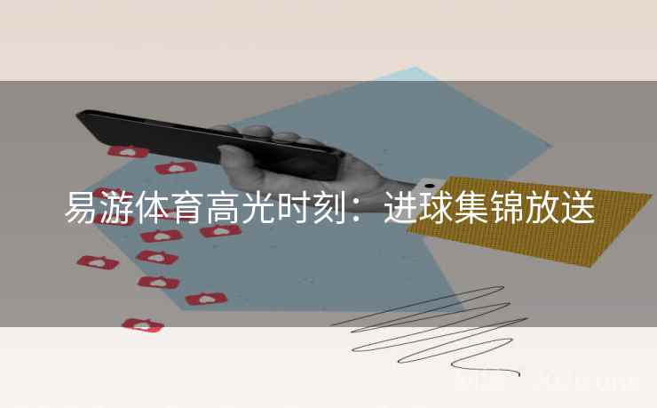 易游体育高光时刻:进球集锦放送