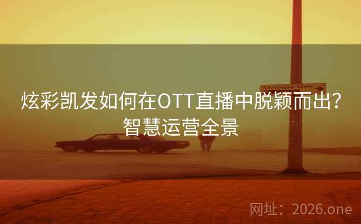 炫彩凯发如何在OTT直播中脱颖而出?智慧运营全景