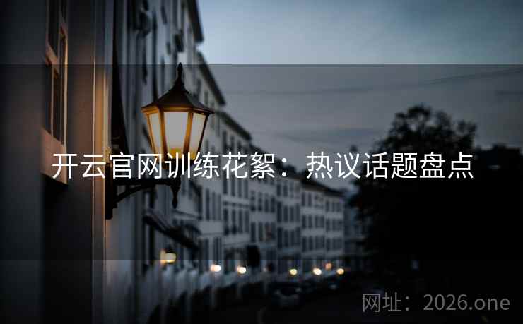 开云官网训练花絮：热议话题盘点