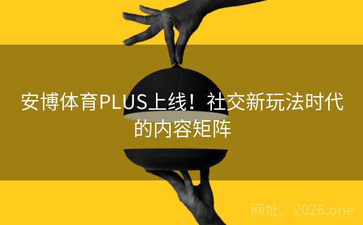 安博体育PLUS上线!社交新玩法时代的内容矩阵