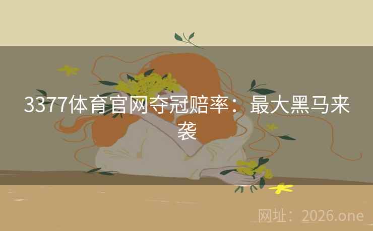 3377体育官网夺冠赔率:最大黑马来袭