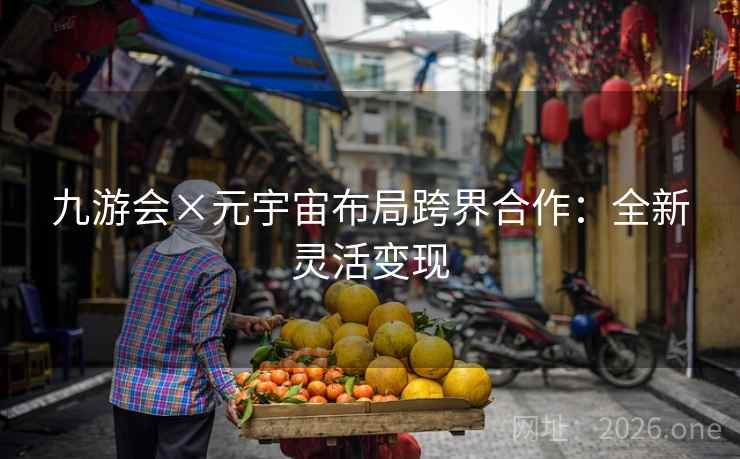 九游会×元宇宙布局跨界合作:全新灵活变现