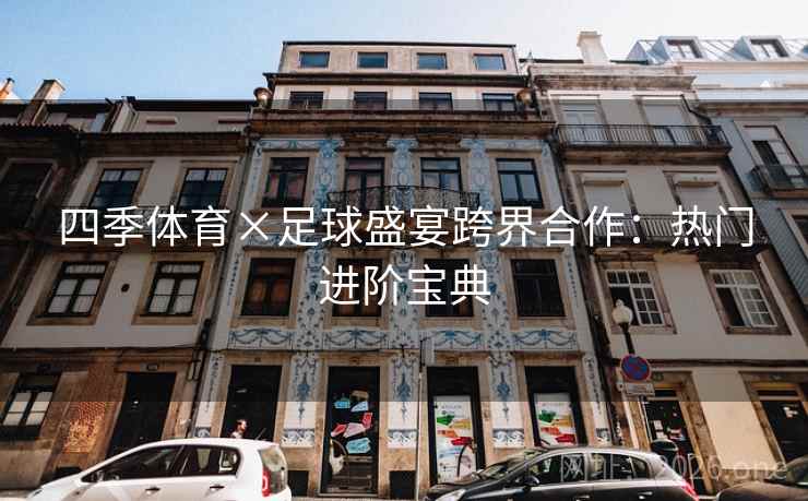 四季体育×足球盛宴跨界合作:热门进阶宝典