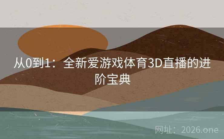 从0到1:全新爱游戏体育3D直播的进阶宝典