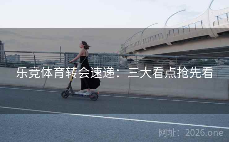 乐竞体育转会速递:三大看点抢先看