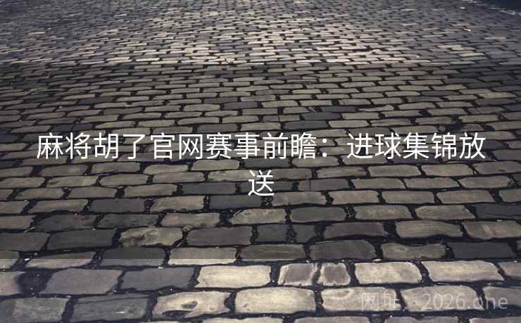 麻将胡了官网赛事前瞻:进球集锦放送